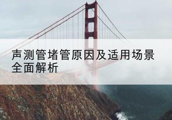 关岭声测管堵管的主要原因有哪些？-声测管堵管原因及适用场景全面解析