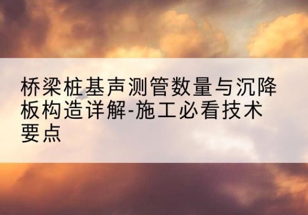 关岭桩基需要预埋几根声测管？-桥梁桩基声测管数量与沉降板构造详解-施工必看技术要点
